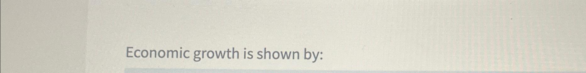 Solved Economic growth is shown by: | Chegg.com