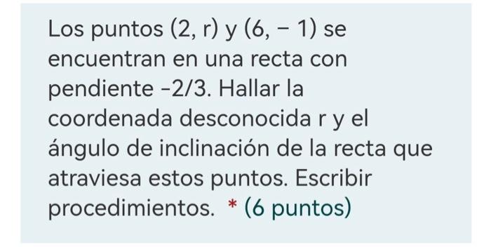 Los puntos \( (2, r) \) y \( (6,-1) \) se encuentran en una recta con pendiente \( -2 / 3 \). Hallar la coordenada desconocid