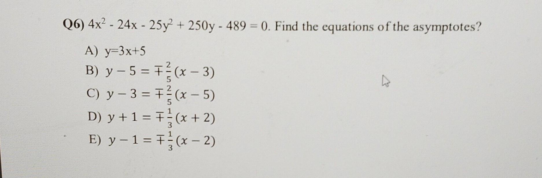 Q6) \( 4 x^{2}-24 x-25 y^{2}+250 y-489=0 \). Find the equations of the asymptotes? A) \( y=3 x+5 \) B) \( y-5=\mp \frac{2}{5}