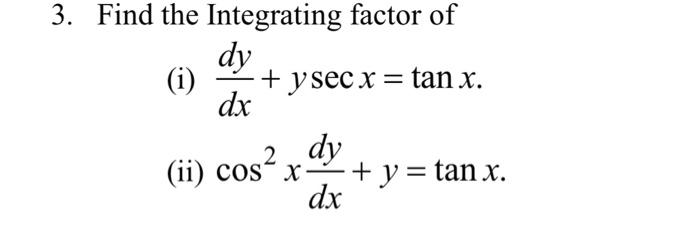 3. Find the Integrating factor of (i) \( \frac{d y}{d x}+y \sec x=\tan x \). (ii) \( \cos ^{2} x \frac{d y}{d x}+y=\tan x \).