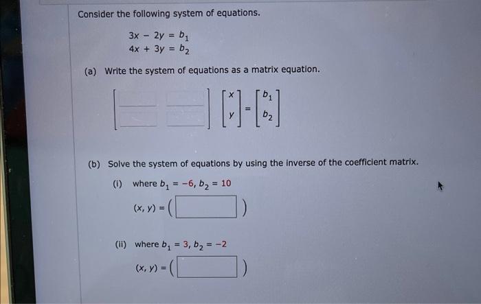 Consider the following system of equations.
\[
\begin{array}{l}
3 x-2 y=b_{1} \\
4 x+3 y=b_{2}
\end{array}
\]
(a) Write the s