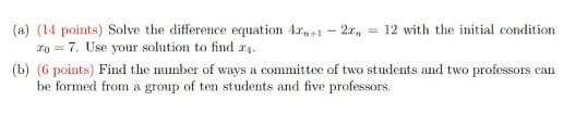 (a) (14 points) Solve the difference equation 4+1-2, 12 with the initial condition
To=7. Use your solution to find 24.
(b) (6