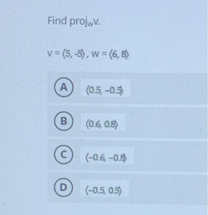 Find \( \operatorname{proj}_{w} \mathrm{v} \). \[ v=(5,-5), w=(6,8) \] \[ (0.5,-0.5) \] \( (0.6,0.8) \) \[ \langle-0.6,-0.8)