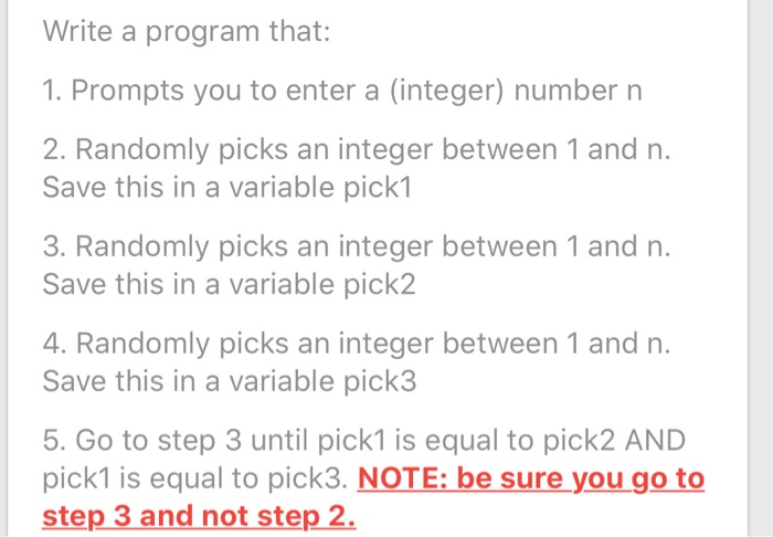 Write a program that: 1. Prompts you to enter a (integer) number n 2. Randomly picks an integer between 1 and n. Save this in