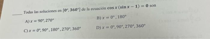 Todas las soluciones en \( \left[0^{\circ}, 360^{\circ}\right] \) de la ecuación \( \cos x(\sin x-1)=\mathbf{0} \) son A) \(