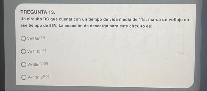 PREGUNTA 13. Un circuito RC que cuenta con un tiempo de vida media de \( 11 \mathrm{~s} \), marca un voltaje en ese tiempo de