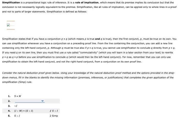 Simplification is a propositional logic rule of inference. It is a rule of implication, which means that its premise implies 
