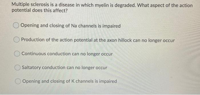 Multiple sclerosis is a disease in which myelin is degraded. What aspect of the action potential does this affect? Opening an
