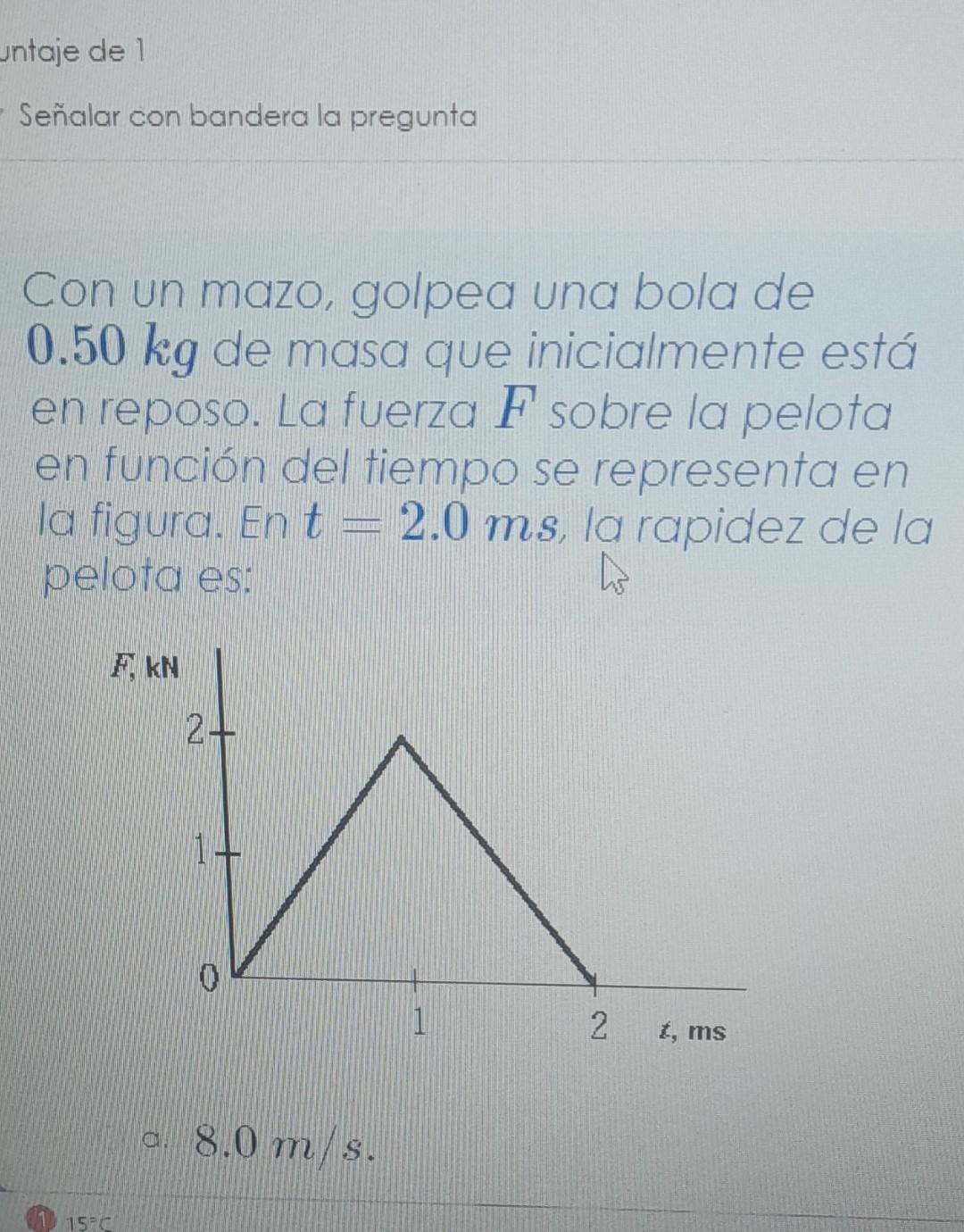 Con un mazo, golpea una bola de \( 0.50 \mathrm{~kg} \) de masa que inicialmente está en reposo. La fuerza \( F \) sobre la p