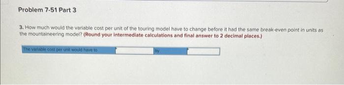 Problem 7-51 Part 3
3. How much would the variable cost per unit of the touring model have to change before it had the same b