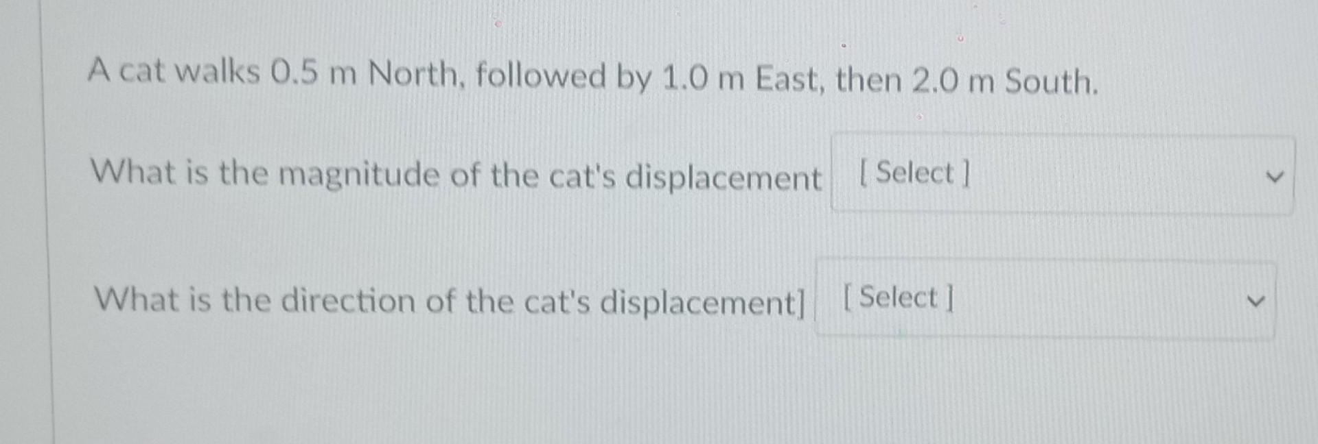 Solved A cat walks 0.5 m North, followed by 1.0 m East, then