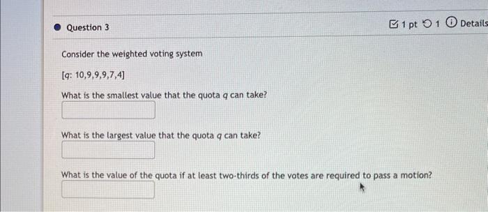 Consider the weighted voting system
\( [q: 10,9,9,9,7,4] \)
What is the smallest value that the quota \( q \) can take?
What 