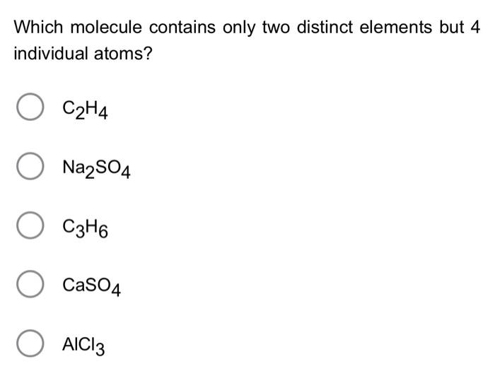 Which molecule contains only two distinct elements but 4 individual atoms?
\[
\begin{array}{l}
\mathrm{C}_{2} \mathrm{H}_{4} 