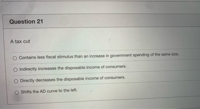 Solved Question 21 A tax cut O Contains less fiscal stimulus | Chegg.com