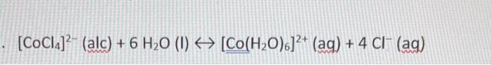 \( \left[\mathrm{CoCl}_{4}\right]^{2-}(\mathrm{alc})+6 \mathrm{H}_{2} \mathrm{O}(\mathrm{I}) \leftrightarrow\left[\mathrm{Co}