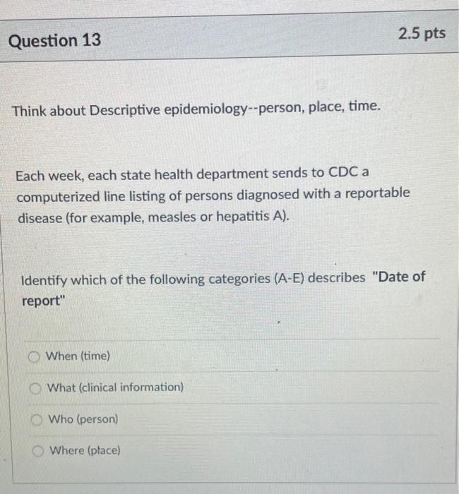 2.5 pts Question 13 Think about Descriptive epidemiology--person, place, time. Each week, each state health department sends