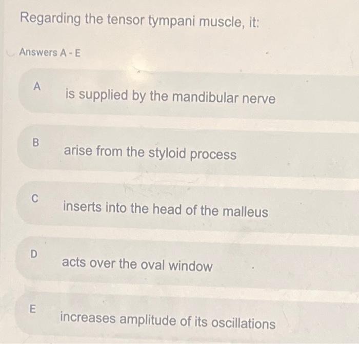 Regarding the tensor tympani muscle, it:
Answers A-E
A is supplied by the mandibular nerve
B arise from the styloid process
C