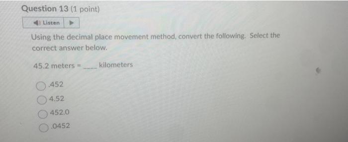 Using the decimal place movement method, convert the following. Select the correct answer below.
\( 45.2 \) meters = kilomete