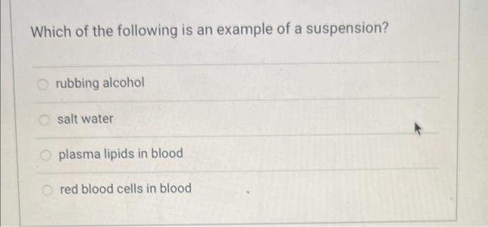 Which of the following is an example of a suspension? rubbing alcohol salt water plasma lipids in blood red blood cells in bl