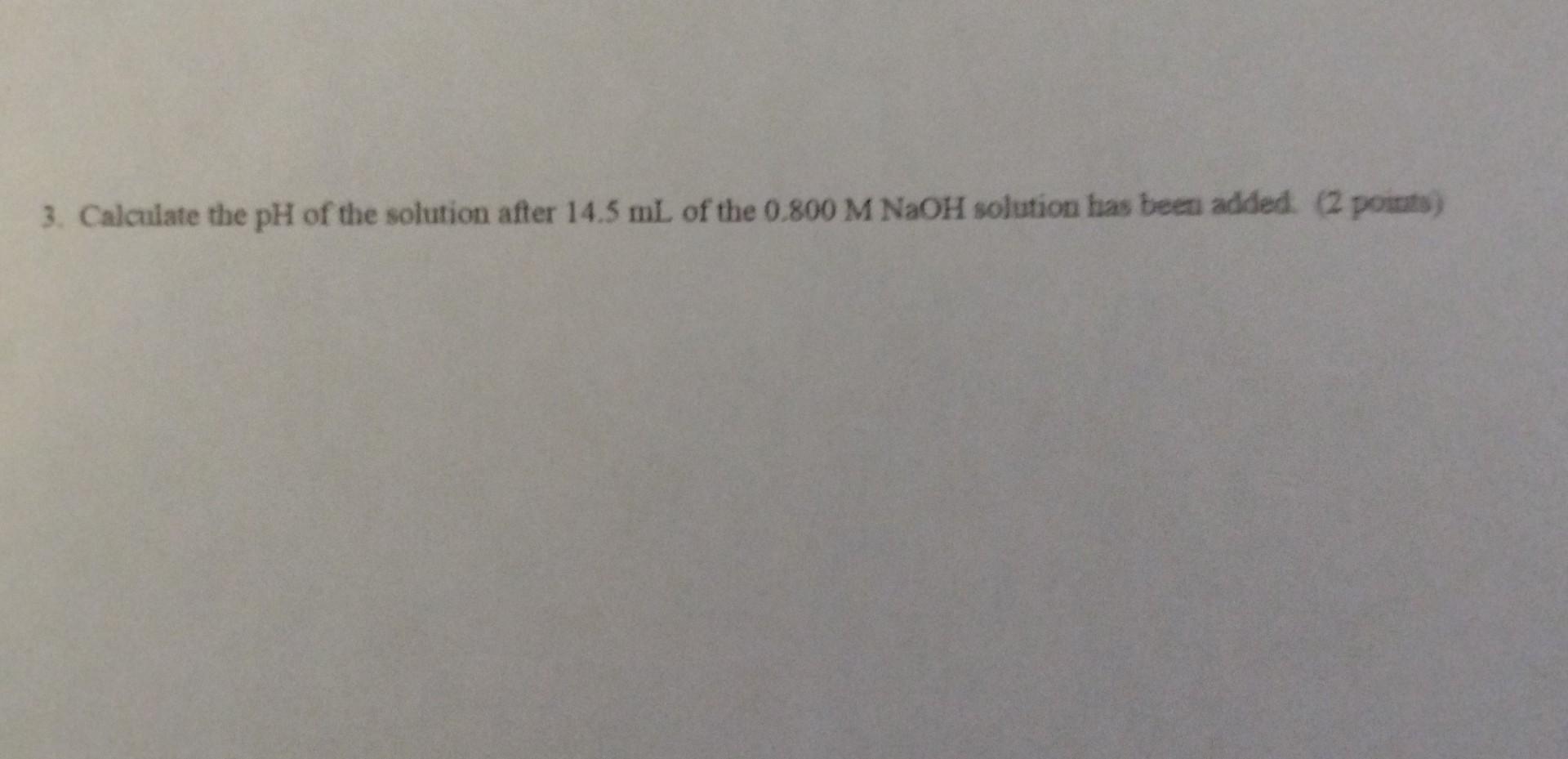 3. Calculate the \( \mathrm{pH} \) of the solution after \( 14.5 \mathrm{~mL} \) of the \( 0.800 \mathrm{M} \mathrm{NaOH} \)