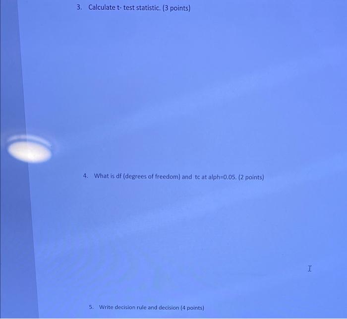 3. Calculate t-test statistic. ( 3 points)
4. What is \( d f \) (degrees of freedom) and tc at alph=0.05. (2 points)
5. Write