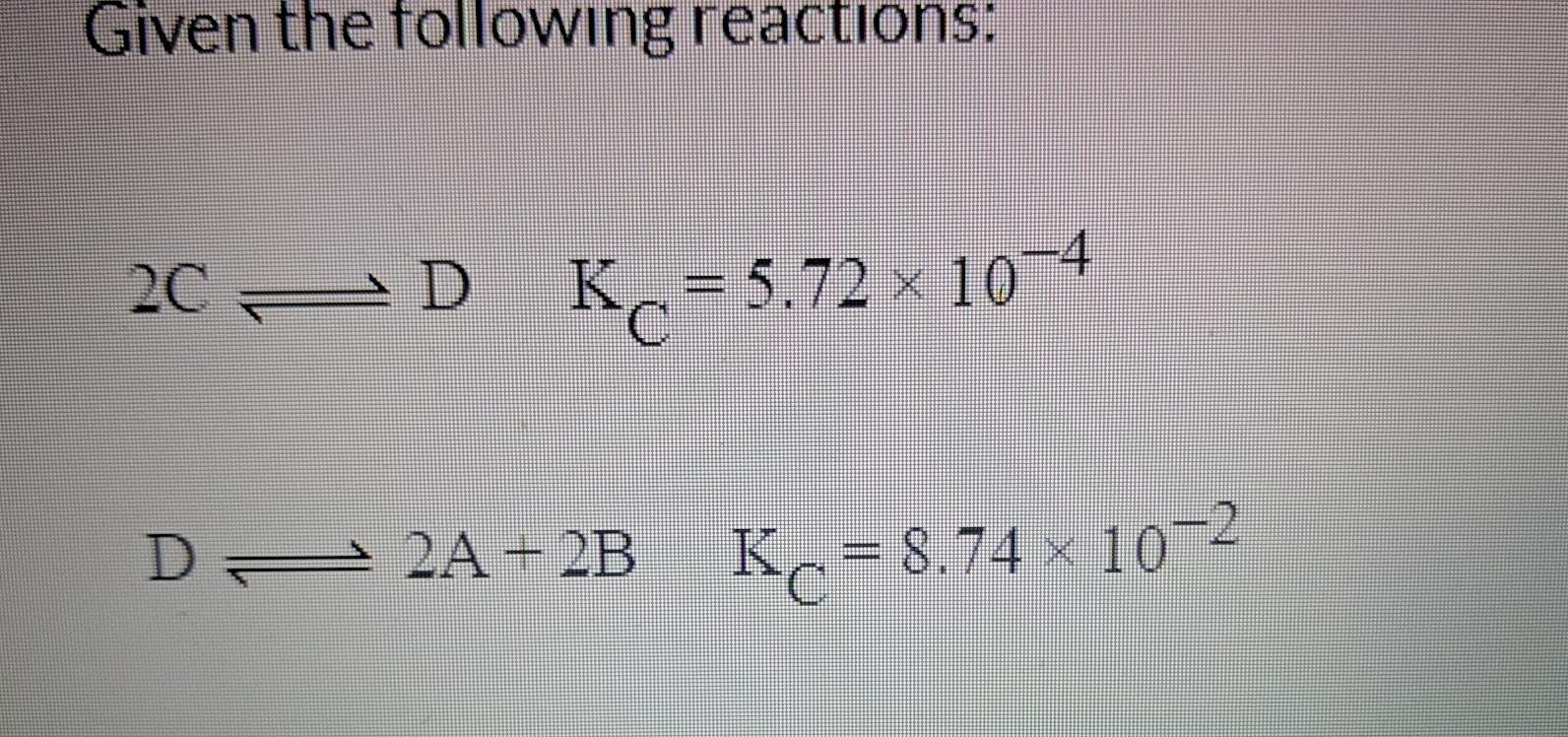 Solved Given the following reactions: 2C 2D K = 5.72 x 10-4 | Chegg.com