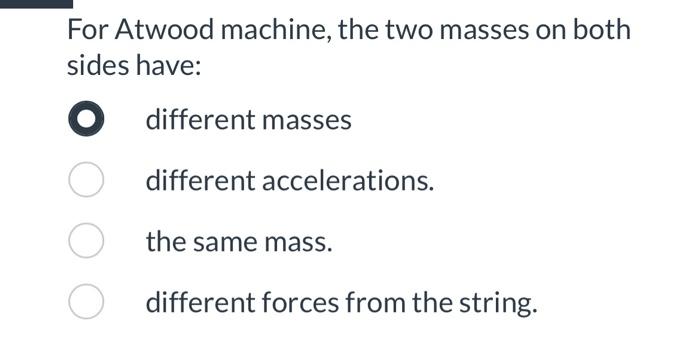 For Atwood machine, the two masses on both sides have:
different masses
different accelerations.
the same mass.
different for