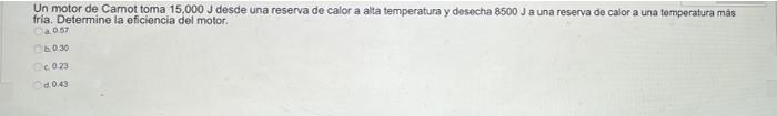 Un motor de Camot toma 15,000 J desde una reserva de calor a alta temperatura y desecha 8500 J a una reserva de calor a una t