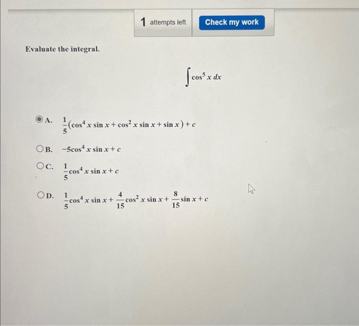 Evaluate the integral. \[ \int \cos ^{5} x d x \] A. \( \frac{1}{5}\left(\cos ^{4} x \sin x+\cos ^{2} x \sin x+\sin x\right)+