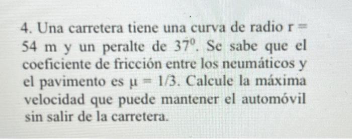 4. Una carretera tiene una curva de radio \( r= \) \( 54 \mathrm{~m} \) y un peralte de \( 37^{\circ} \). Se sabe que el coef