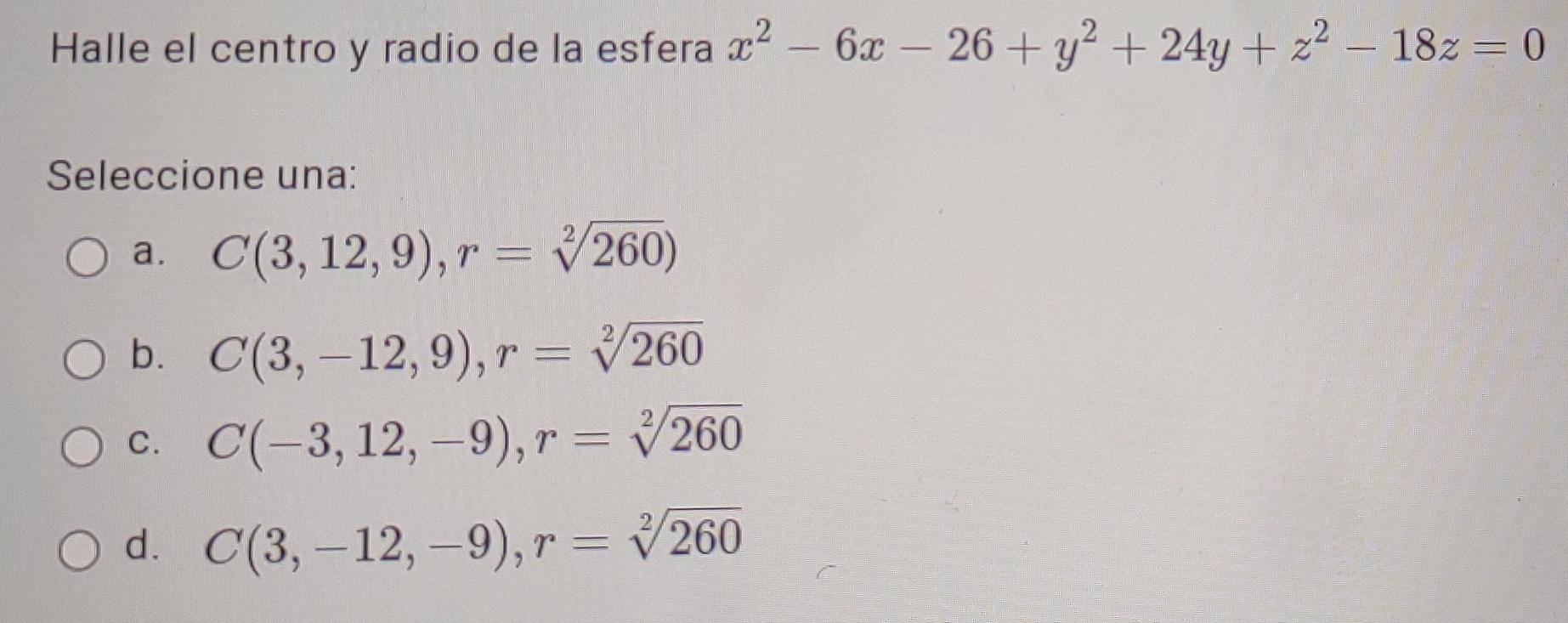 Halle el centro y radio de la esfera x2 - 6x - 26 + y2 + 24y + x2 - 18z = 0 y Seleccione una: a. C(3,12,9), r = y260) = - b.