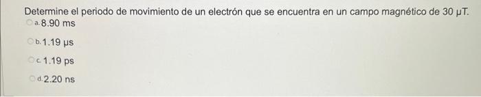 Determine el periodo de movimiento de un electrón que se encuentra en un campo magnético de \( 30 \mu T \). a. \( 8.90 \mathr