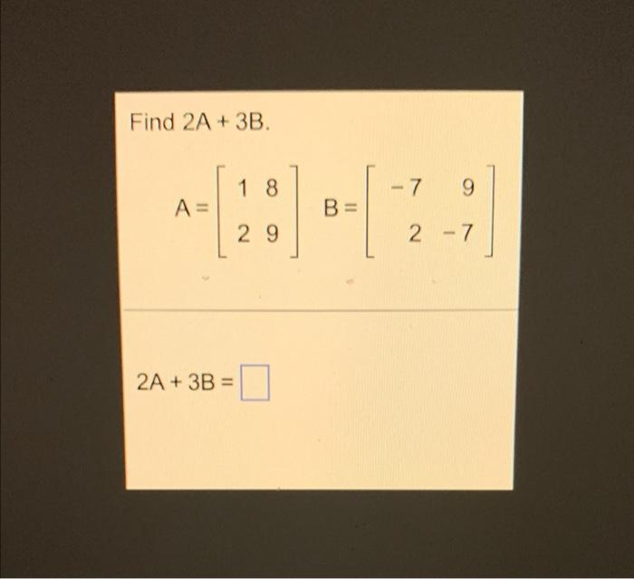 Solved Find 2A+3B A=[1289]B=[−729−7] 2A+3B= | Chegg.com