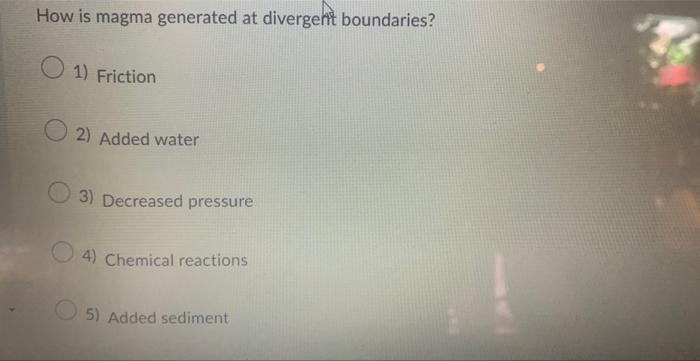 How is magma generated at divergent boundaries?
1) Friction
2) Added water
3) Decreased pressure
4) Chemical reactions
5) Add