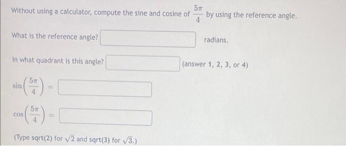 5?
Without using a calculator, compute the sine and cosine of
4
What is the reference angle?
In what quadrant is this angle?
