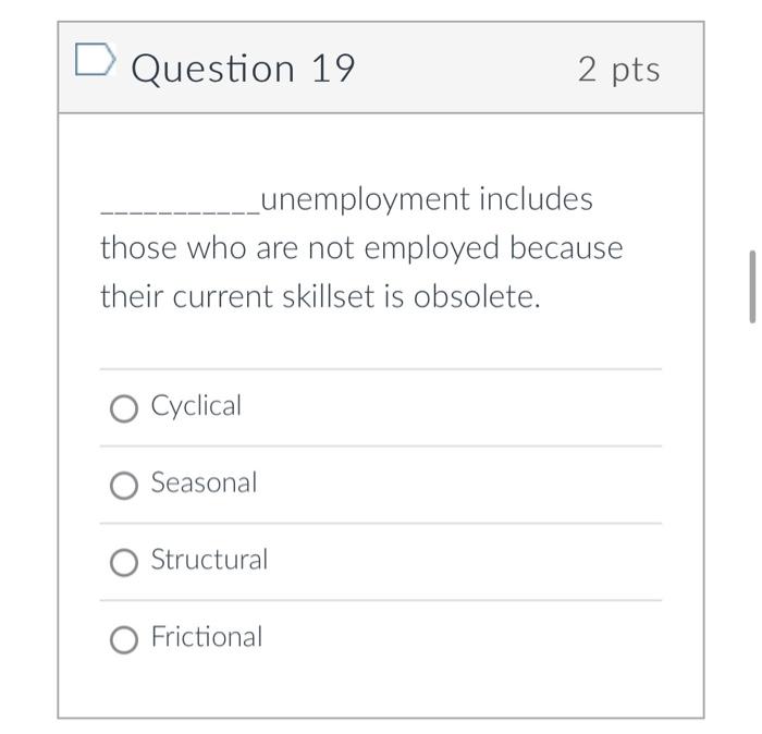 Question 19
2 pts
unemployment includes
those who are not employed because their current skillset is obsolete.
Cyclical
Seaso