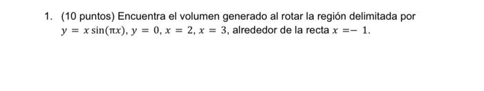 1. (10 puntos) Encuentra el volumen generado al rotar la región delimitada por \( y=x \sin (\pi x), y=0, x=2, x=3 \), alreded