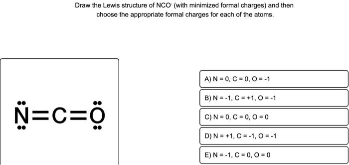 Draw the Lewis structure of NCO (with minimized formal charges) and then choose the appropriate formal charges for each of th