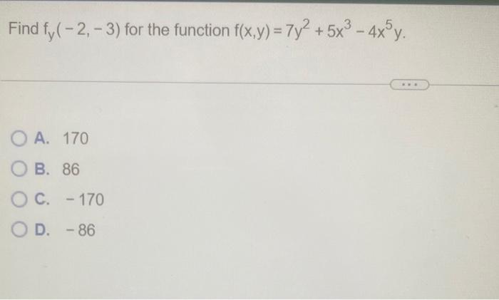 Find \( f_{y}(-2,-3) \) for the function \( f(x, y)=7 y^{2}+5 x^{3}-4 x^{5} y \)
A. 170
B. 86
C. \( -170 \)
D. \( -86 \)