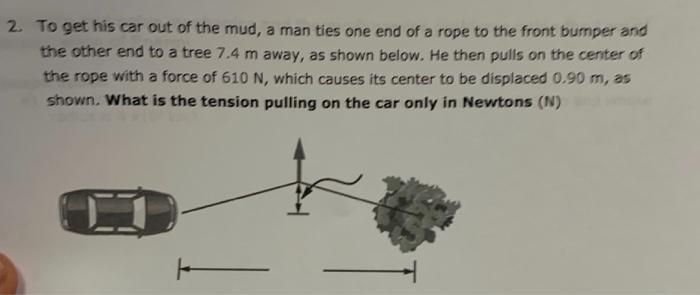 2. To get his car out of the mud, a man ties one end of a rope to the front bumper and
the other end to a tree 7.4 m away, as