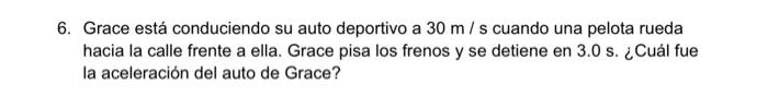 6. Grace está conduciendo su auto deportivo a \( 30 \mathrm{~m} / \mathrm{s} \) cuando una pelota rueda hacia la calle frente