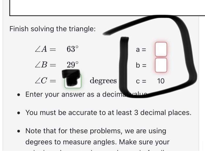 Solved Finish solving the triangle: ∠A=63∘∠B=29∘∠C=c=10a=b= | Chegg.com
