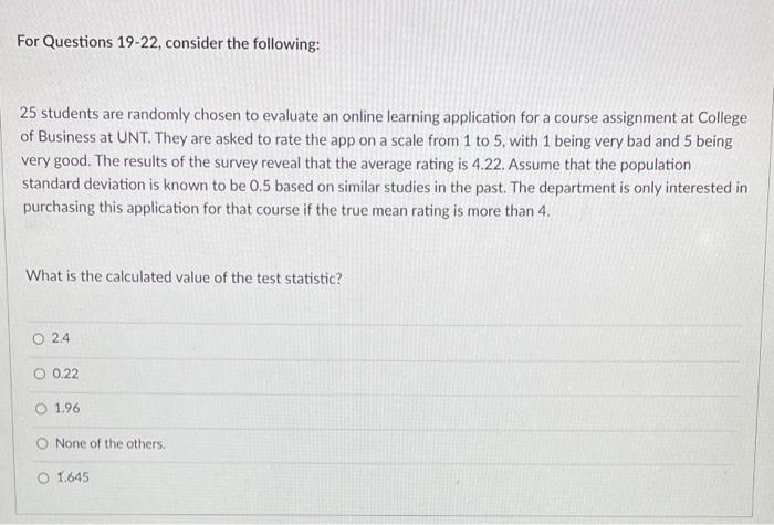 For Questions 19-22, consider the following:
25 students are randomly chosen to evaluate an online learning application for a