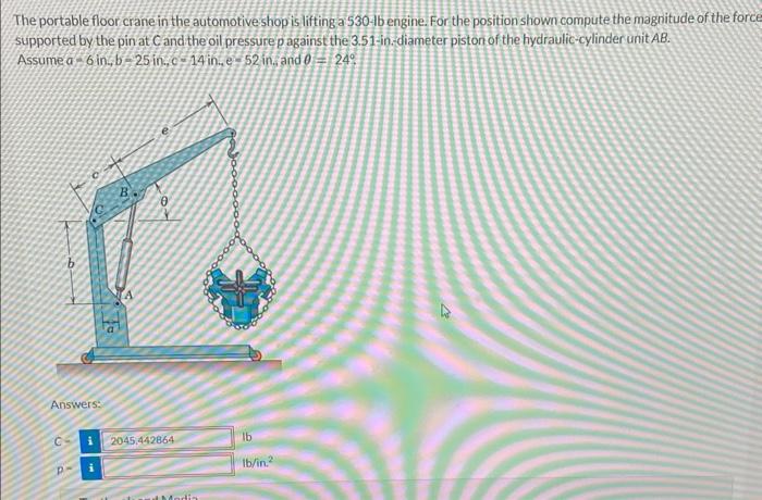 The portable floor crane in the automotive shop is lifting a 530 - \( b \) engine. For the position shown compute the magnitu