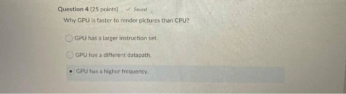 Question 4 (25 points) Saved Why GPU is faster to render pictures than CPU? GPU has a larger instruction set. GPU has a diffe