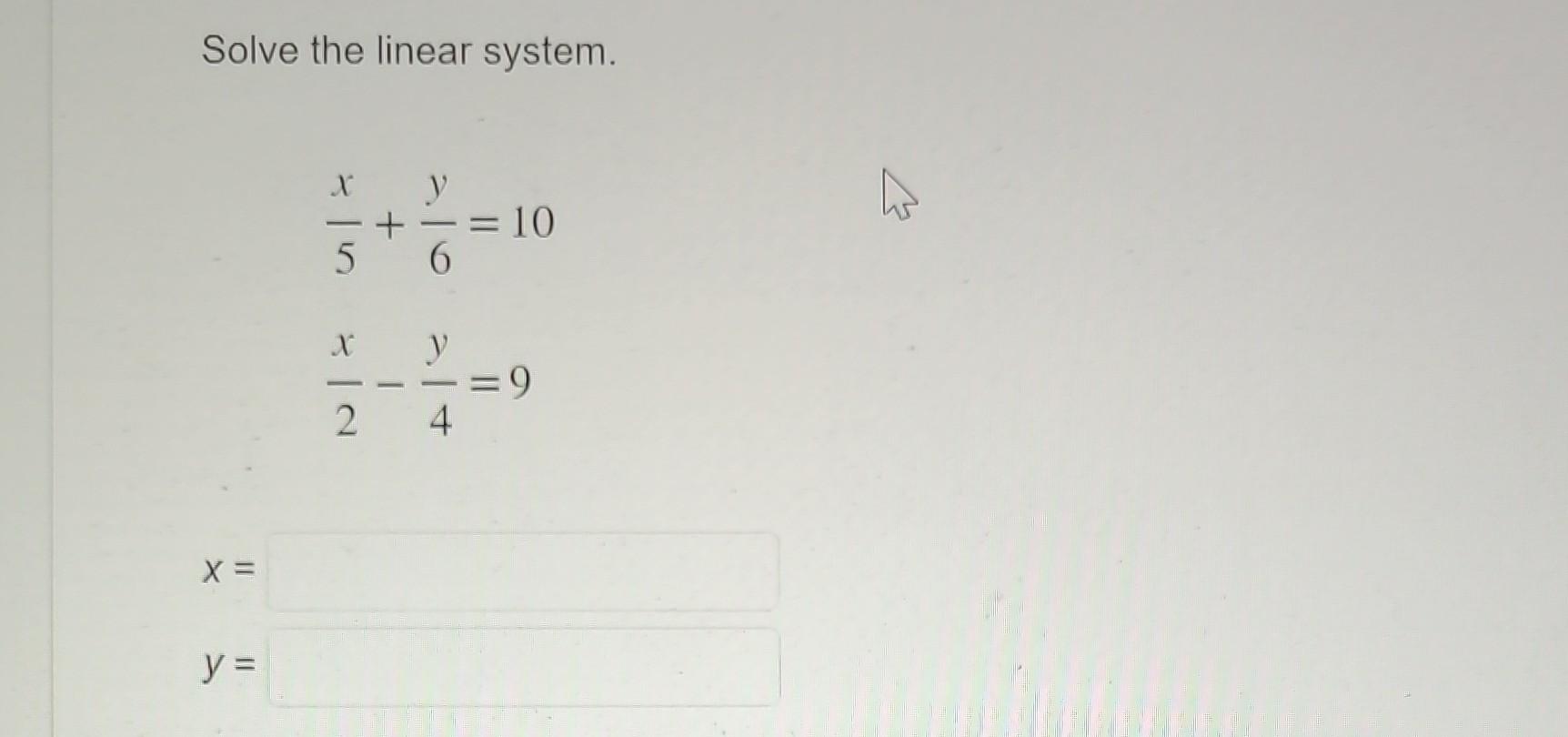 Solve the linear system. \[ \begin{array}{l} \frac{x}{5}+\frac{y}{6}=10 \\ \frac{x}{2}-\frac{y}{4}=9 \end{array} \] \[ x= \]