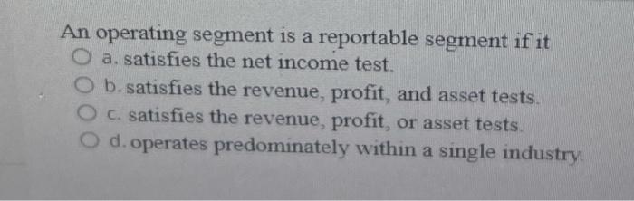 Solved An operating segment is a reportable segment if it O | Chegg.com