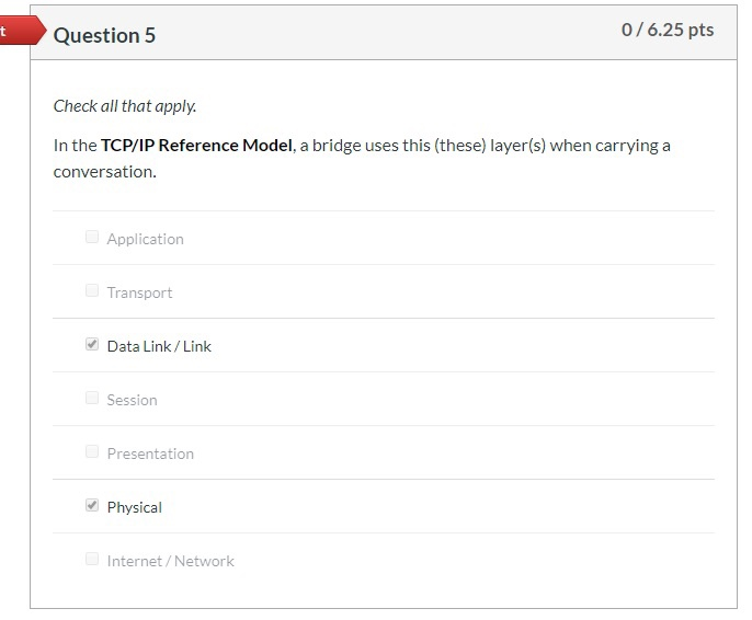 Question 5 0 / 6.25 pts Check all that apply. In the TCP/IP Reference Model, a bridge uses this (these) layer(s) when carryin