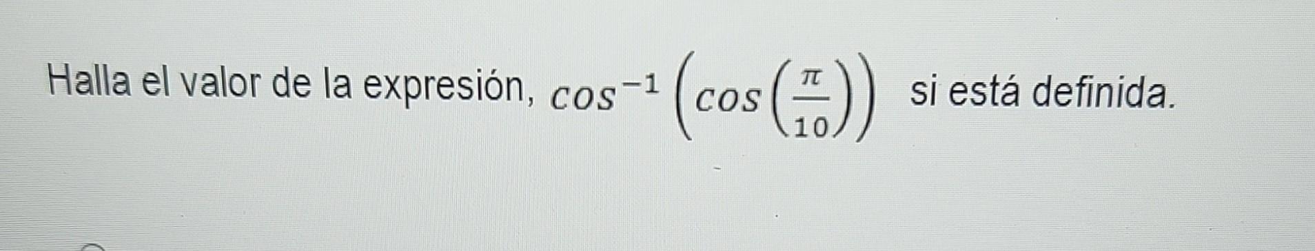 Halla el valor de la expresión, \( \cos ^{-1}\left(\cos \left(\frac{\pi}{10}\right)\right) \) si está definida.