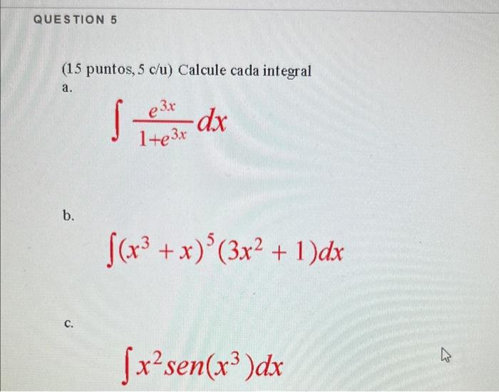 QUESTION 5 (15 puntos, 5 c/u) Calcule cada integral a. e3x -dx 1+e3x f(x³ + x)³ (3x² + 1)dx [x² sen(x³)dx b. C. 4